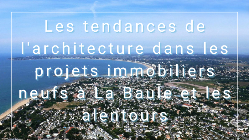 Les tendances de l'architecture dans les projets immobiliers neufs à La Baule et les alentours
