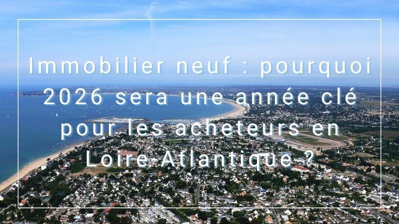Immobilier neuf : pourquoi 2026 sera une année clé pour les acheteurs en Loire-Atlantique ?
