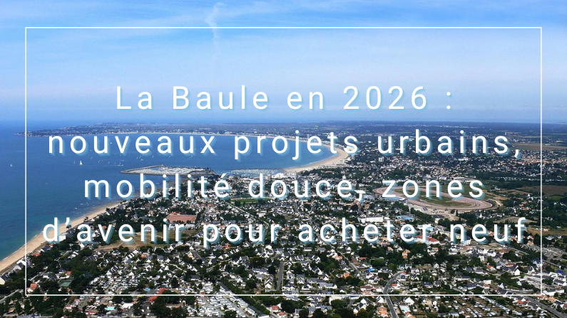 La Baule en 2026 : nouveaux projets urbains, mobilité douce, zones d’avenir pour acheter neuf
